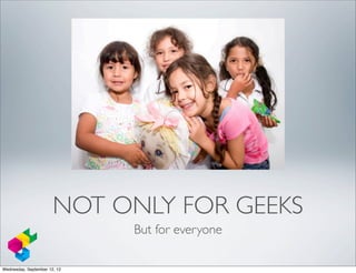 NOT ONLY FOR GEEKS
                              But for everyone

Wednesday, September 12, 12
 
