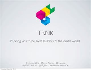 TRNK
                Inspiring kids to be great builders of the digital world




                                  2 Februari 2012 - Dennis Reumer - @reumerd
                              (c)2012 TRNK bv - @TR_NK - Conﬁdential uder-NDA
Wednesday, September 12, 12
 