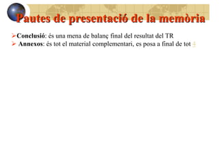 Pautes de presentació de la memòria
Conclusió: és una mena de balanç final del resultat del TR
 Annexos: és tot el material complementari, es posa a final de tot 4
 
