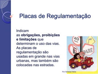 Placas de Regulamentação

Indicam
as obrigações, proibições
e limitações que
determinam o uso das vias.
As placas de
regulamentação são
usadas em grande nas vias
urbanas, mas também são
colocadas nas estradas.
                             Por Vanessa Vieira
 