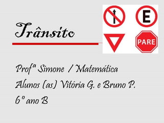 Trânsito
Profª Simone / Matemática
Alunos (as) Vitória G. e Bruno P.
6º ano B

 