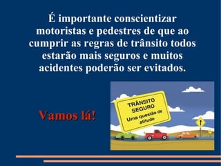 É importante conscientizar 
motoristas e pedestres de que ao 
cumprir as regras de trânsito todos 
estarão mais seguros e muitos 
acidentes poderão ser evitados. 
VVaammooss lláá!! 
 