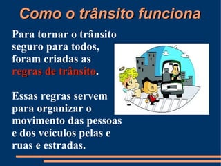 CCoommoo oo ttrrâânnssiittoo ffuunncciioonnaa 
Para tornar o trânsito 
seguro para todos, 
foram criadas as 
rreeggrraass ddee ttrrâânnssiittoo. 
Essas regras servem 
para organizar o 
movimento das pessoas 
e dos veículos pelas e 
ruas e estradas. 
 