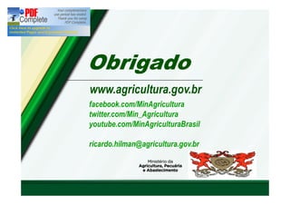 Obrigado 
www.agricultura.gov.br 
facebook.com/MinAgricultura 
twitter.com/Min_Agricultura 
youtube.com/MinAgriculturaBrasil 
ricardo.hilman@agricultura.gov.br 
