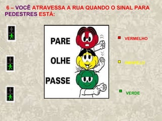 6 – VOCÊ ATRAVESSA A RUA QUANDO O SINAL PARA
PEDESTRES ESTÁ:
VERMELHO
AMARELO
VERDE