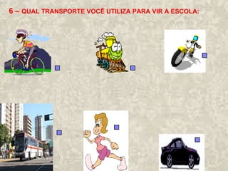 6 – QUAL TRANSPORTE VOCÊ UTILIZA PARA VIR A ESCOLA: