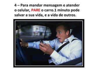 4 – Para mandar mensagem e atender
o celular, PARE o carro.1 minuto pode
salvar a sua vida, e a vida de outros.
 