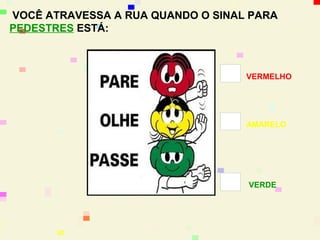 VOCÊ ATRAVESSA A RUA QUANDO O SINAL PARA
PEDESTRES ESTÁ:



                                    VERMELHO




                                    AMARELO




                                X   VERDE
 
