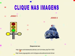 JOGO 1
                                                         JOGO 2




                         Disponível em:

    http://www.atividadeseducativas.com.br/index.php?id=1503

    http://www.joguegratis.com.br/jogos-educativos/smart-driver
 