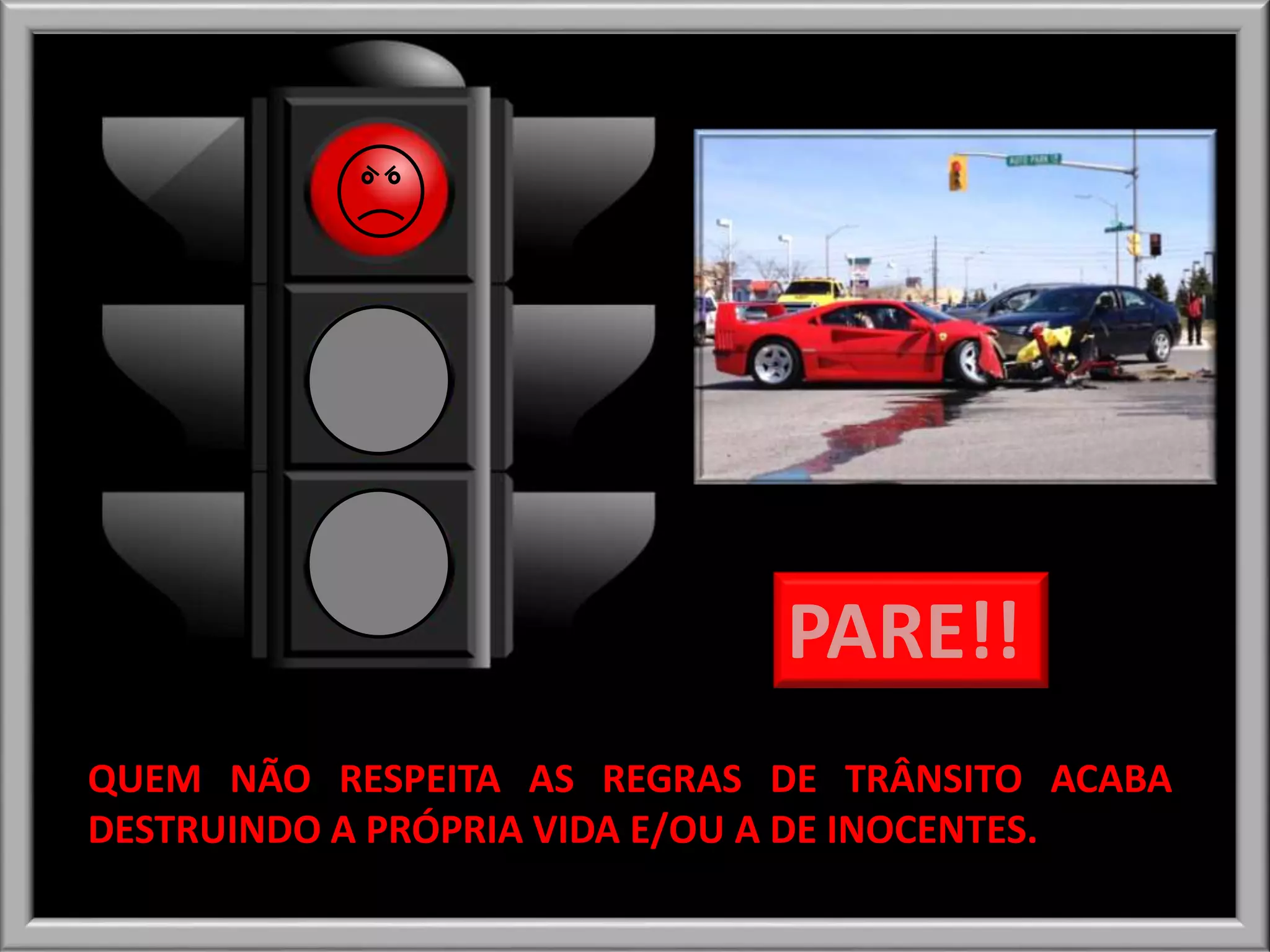 QUEM NÃO RESPEITA AS REGRAS DE TRÂNSITO ACABA
DESTRUINDO A PRÓPRIA VIDA E/OU A DE INOCENTES.
PARE!!
 