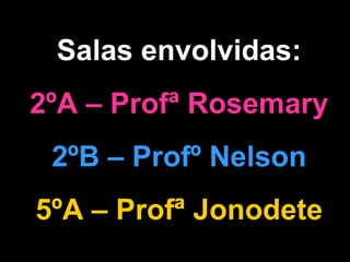 Salas envolvidas: 2ºA – Profª Rosemary 2ºB – Profº Nelson 5ºA – Profª Jonodete 