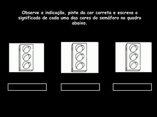 Observe a indicação, pinte da cor correta e escreva o significado de cada uma das cores do semáforo no quadro abaixo. 