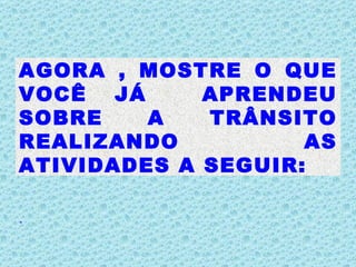 AGORA , MOSTRE O QUE VOCÊ JÁ  APRENDEU SOBRE A TRÂNSITO REALIZANDO AS ATIVIDADES A SEGUIR:   . 