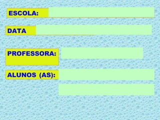 ESCOLA: PROFESSORA:  ALUNOS (AS):  DATA  
