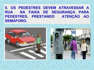 5. OS PEDESTRES DEVEM ATRAVESSAR A RUA  NA FAIXA DE SEGURANÇA PARA PEDESTRES, PRESTANDO  ATENÇÃO AO SEMÁFORO. . 