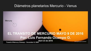 Diámetros planetarios Mercurio - Venus
EL TRANSITO DE MERCURIO MAYO 9 DE 2016
Por: Luis Fernando Ocampo O.
Abril 23 de 2016
 