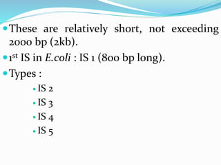 These are relatively short, not exceeding
2000 bp (2kb).
1st IS in E.coli : IS 1 (800 bp long).
Types :
 IS 2
 IS 3
 IS 4
 IS 5
 
