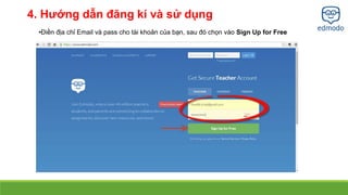 4. Hướng dẫn đăng kí và sử dụng 
•Điền địa chỉ Email và pass cho tài khoản của bạn, sau đó chọn vào Sign Up for Free 
 