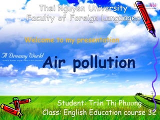 Welcome to my presentation


    Air pollution

        Student: Trần Thị Phương
    Class: English Education course 32
 