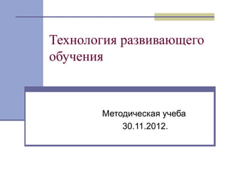 Технология развивающего
обучения
Методическая учеба
30.11.2012.
 