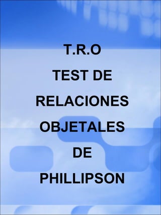 T.R.O
TEST DE
RELACIONES
OBJETALES
DE
PHILLIPSON
 