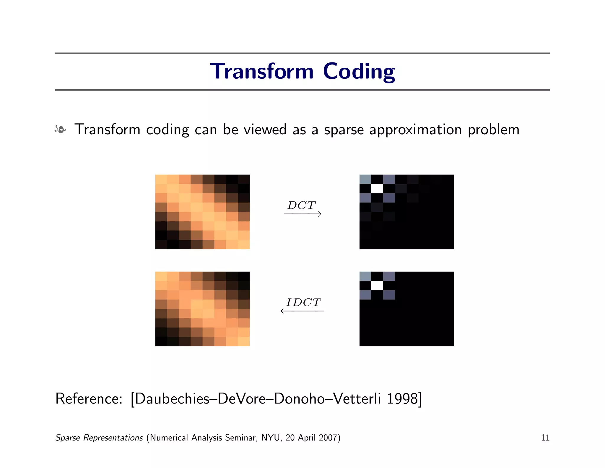 Transform Coding

l Transform coding can be viewed as a sparse approximation problem



                                                         DCT
                                                        −−
                                                        −→




                                                         IDCT
                                                       ←−−
                                                        −−




Reference: [Daubechies–DeVore–Donoho–Vetterli 1998]

Sparse Representations (Numerical Analysis Seminar, NYU, 20 April 2007)   11
 