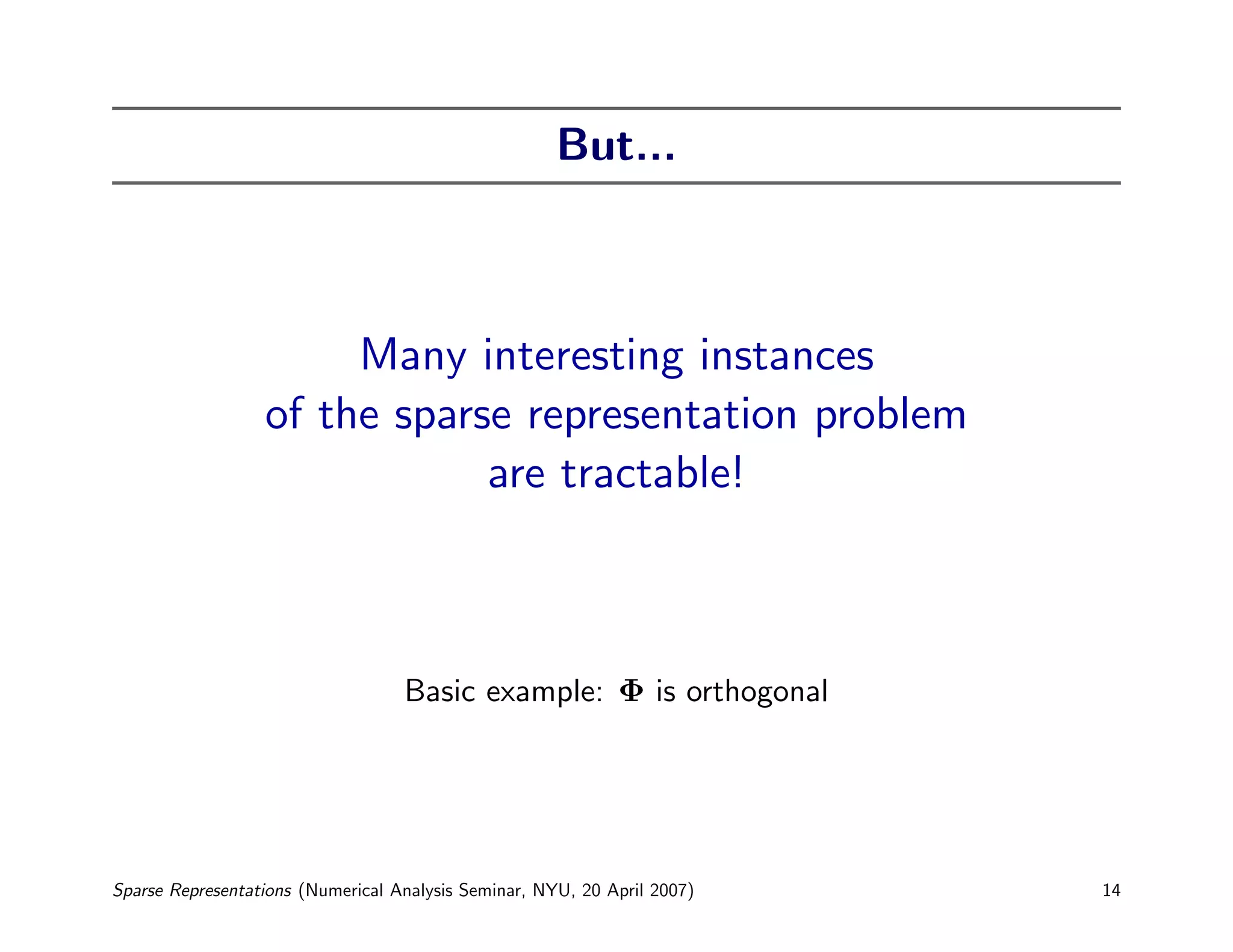 But...



                       Many interesting instances
                  of the sparse representation problem
                              are tractable!



                                   Basic example: Φ is orthogonal




Sparse Representations (Numerical Analysis Seminar, NYU, 20 April 2007)   14
 