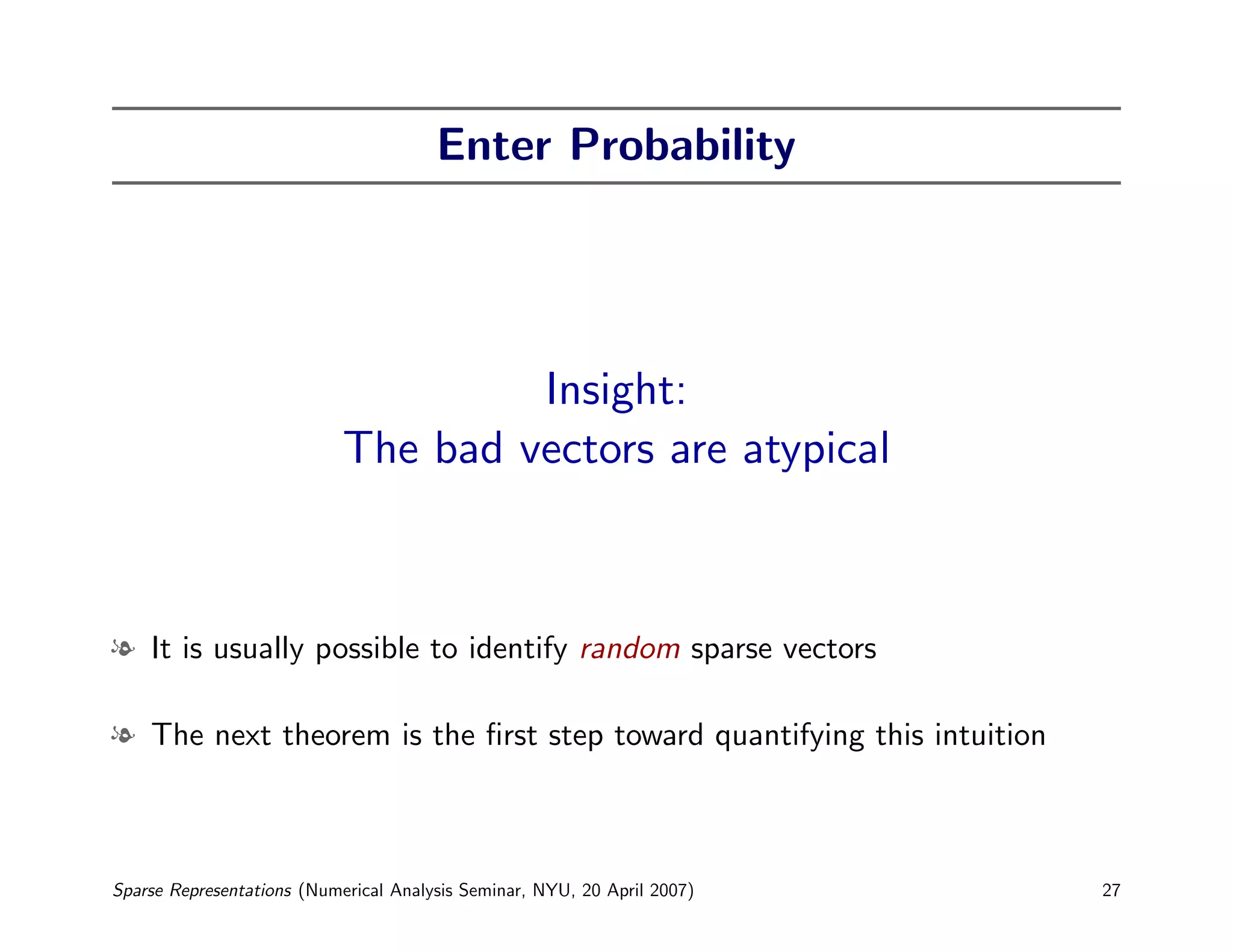 Enter Probability




                                     Insight:
                            The bad vectors are atypical



l It is usually possible to identify random sparse vectors

l The next theorem is the ﬁrst step toward quantifying this intuition



Sparse Representations (Numerical Analysis Seminar, NYU, 20 April 2007)   27
 