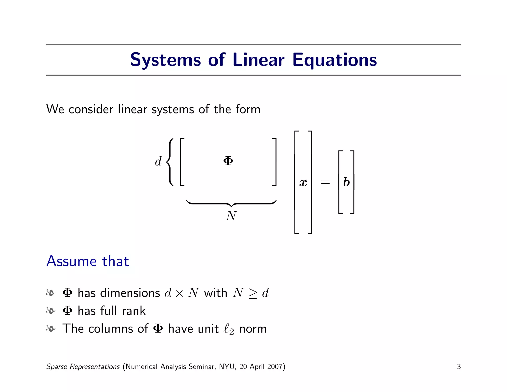 Systems of Linear Equations

We consider linear systems of the form
                                                                           
                                                                
                                                                      
                                d                  Φ               
                                                                       
                                 
                                                                    x = b
                                                                       
                                                                     
                                                                     
                                                                     
                                                     N


Assume that
l Φ has dimensions d × N with N ≥ d
l Φ has full rank
l The columns of Φ have unit 2 norm

Sparse Representations (Numerical Analysis Seminar, NYU, 20 April 2007)         3
 