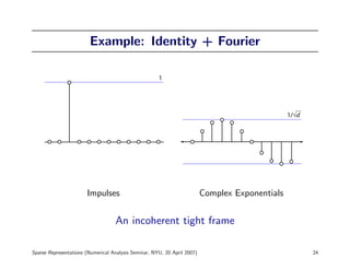 Example: Identity + Fourier

                                                      1




                                                                                                 1/√d




                       Impulses                                           Complex Exponentials


                                   An incoherent tight frame

Sparse Representations (Numerical Analysis Seminar, NYU, 20 April 2007)                                 24
 