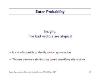 Enter Probability




                                     Insight:
                            The bad vectors are atypical



l It is usually possible to identify random sparse vectors

l The next theorem is the ﬁrst step toward quantifying this intuition



Sparse Representations (Numerical Analysis Seminar, NYU, 20 April 2007)   27
 