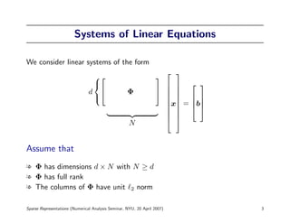 Systems of Linear Equations

We consider linear systems of the form
                                                                           
                                                                
                                                                      
                                d                  Φ               
                                                                       
                                 
                                                                    x = b
                                                                       
                                                                     
                                                                     
                                                                     
                                                     N


Assume that
l Φ has dimensions d × N with N ≥ d
l Φ has full rank
l The columns of Φ have unit 2 norm

Sparse Representations (Numerical Analysis Seminar, NYU, 20 April 2007)         3
 