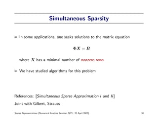 Simultaneous Sparsity


l In some applications, one seeks solutions to the matrix equation

                                                       ΦX = B

    where X has a minimal number of nonzero rows

l We have studied algorithms for this problem




References: [Simultaneous Sparse Approximation I and II ]
Joint with Gilbert, Strauss

Sparse Representations (Numerical Analysis Seminar, NYU, 20 April 2007)   38
 