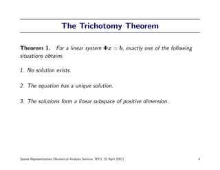 The Trichotomy Theorem

Theorem 1. For a linear system Φx = b, exactly one of the following
situations obtains.

1. No solution exists.

2. The equation has a unique solution.

3. The solutions form a linear subspace of positive dimension.




Sparse Representations (Numerical Analysis Seminar, NYU, 20 April 2007)   4
 
