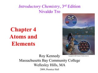 Roy Kennedy
Massachusetts Bay Community College
Wellesley Hills, MA
Introductory Chemistry, 3rd Edition
Nivaldo Tro
Chapter 4
Atoms and
Elements
2009, Prentice Hall
 