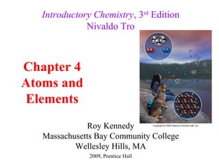 Introductory Chemistry, 3rd Edition
              Nivaldo Tro



Chapter 4
Atoms and
Elements
              Roy Kennedy
   Massachusetts Bay Community College
           Wellesley Hills, MA
               2009, Prentice Hall
 