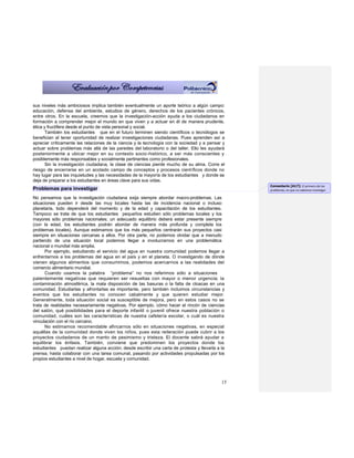 sus niveles más ambiciosos implica también eventualmente un aporte teórico a algún campo:
educación, defensa del ambiente, estudios de género, derechos de los pacientes crónicos,
entre otros. En la escuela, creemos que la investigación-acción ayuda a los ciudadanos en
formación a comprender mejor el mundo en que viven y a actuar en él de manera prudente,
ética y fructífera desde el punto de vista personal y social.
       También los estudiantes que en el futuro terminen siendo científicos o tecnólogos se
benefician al tener oportunidad de realizar investigaciones ciudadanas. Pues aprenden así a
apreciar críticamente las relaciones de la ciencia y la tecnología con la sociedad y a pensar y
actuar sobre problemas más allá de las paredes del laboratorio o del taller. Ello les ayudará
posteriormente a ubicar mejor en su contexto socio-histórico, a ser más conscientes y
posiblemente más responsables y socialmente pertinentes como profesionales.
       Sin la investigación ciudadana, la clase de ciencias pierde mucho de su alma. Corre el
riesgo de encerrarse en un acotado campo de conceptos y procesos científicos donde no
hay lugar para las inquietudes y las necesidades de la mayoría de los estudiantes y donde se
deja de preparar a los estudiantes en áreas clave para sus vidas.
                                                                                                  Comentario [A17]: El primero de los
Problemas para investigar                                                                         problemas, es que no sabemos investigar.

No pensamos que la investigación ciudadana exija siempre abordar macro-problemas. Las
situaciones pueden ir desde las muy locales hasta las de incidencia nacional o incluso
planetaria, todo dependerá del momento y de la edad y capacitación de los estudiantes.
Tampoco se trata de que los estudiantes pequeños estudien sólo problemas locales y los
mayores sólo problemas nacionales; un adecuado equilibrio deberá estar presente siempre
(con la edad, los estudiantes podrán abordar de manera más profunda y completa los
problemas locales). Aunque estimamos que los más pequeños centrarán sus proyectos casi
siempre en situaciones cercanas a ellos. Por otra parte, no podemos olvidar que a menudo
partiendo de una situación local podemos llegar a involucrarnos en una problemática
nacional o mundial más amplia.
      Por ejemplo, estudiando el servicio del agua en nuestra comunidad podemos llegar a
enfrentarnos a los problemas del agua en el país y en el planeta. O investigando de dónde
vienen algunos alimentos que consumimos, podemos acercarnos a las realidades del
comercio alimentario mundial.
      Cuando usamos la palabra “problema” no nos referimos sólo a situaciones
patentemente negativas que requieren ser resueltas con mayor o menor urgencia; la
contaminación atmosférica, la mala disposición de las basuras o la falta de cloacas en una
comunidad. Estudiarlas y afrontarlas es importante, pero también incluimos circunstancias y
eventos que los estudiantes no conocen cabalmente y que quieren estudiar mejor.
Generalmente, toda situación social es susceptible de mejora, pero en estos casos no se
trata de realidades necesariamente negativas. Por ejemplo, cómo hacer el rincón de ciencias
del salón, qué posibilidades para el deporte infantil o juvenil ofrece nuestra población o
comunidad, cuáles son las características de nuestra cafetería escolar, o cuál es nuestra
vinculación con el río cercano.
      No estimamos recomendable afincarnos sólo en situaciones negativas, en especial
aquéllas de la comunidad donde viven los niños, pues esta reiteración puede cubrir a los
proyectos ciudadanos de un manto de pesimismo y tristeza. El docente sabrá ayudar a
equilibrar los énfasis. También, conviene que predominen los proyectos donde los
estudiantes puedan realizar alguna acción; desde escribir una carta de protesta y llevarla a la
prensa, hasta colaborar con una tarea comunal, pasando por actividades propulsadas por los
propios estudiantes a nivel de hogar, escuela y comunidad.




                                                                                             15
 