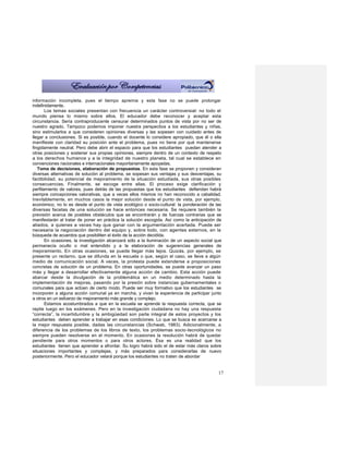 información incompleta, pues el tiempo apremia y esta fase no se puede prolongar
indefinidamente.
       Los temas sociales presentan con frecuencia un carácter controversial: no todo el
mundo piensa lo mismo sobre ellos. El educador debe reconocer y aceptar esta
circunstancia. Sería contraproducente censurar determinados puntos de vista por no ser de
nuestro agrado. Tampoco podemos imponer nuestra perspectiva a los estudiantes y niñas,
sino estimularlos a que consideren opiniones diversas y las sopesen con cuidado antes de
llegar a conclusiones. Si es posible, cuando el docente lo considere apropiado, que él o ella
manifieste con claridad su posición ante el problema, pues no tiene por qué mantenerse
fingidamente neutral. Pero debe abrir el espacio para que los estudiantes puedan atender a
otras posiciones y sostener sus propias opiniones, siempre dentro de un contexto de respeto
a los derechos humanos y a la integridad de nuestro planeta, tal cual se establece en
convenciones nacionales e internacionales mayoritariamente apoyadas.
   Toma de decisiones, elaboración de propuestas. En esta fase se proponen y consideran
diversas alternativas de solución al problema, se sopesan sus ventajas y sus desventajas, su
factibilidad, su potencial de mejoramiento de la situación estudiada, sus otras posibles
consecuencias. Finalmente, se escoge entre ellas. El proceso exige clarificación y
perfilamiento de valores, pues detrás de las propuestas que los estudiantes defiendan habrá
siempre concepciones valorativas, que a veces ellos mismos no han reconocido a cabalidad.
Inevitablemente, en muchos casos la mejor solución desde el punto de vista, por ejemplo,
económico, no lo es desde el punto de vista ecológico o socio-cultural: la ponderación de las
diversas facetas de una solución se hace entonces necesaria. Se requiere también la
previsión acerca de posibles obstáculos que se encontrarán y de fuerzas contrarias que se
manifestarán al tratar de poner en práctica la solución escogida. Así como la anticipación de
aliados, a quienes a veces hay que ganar con la argumentación acertada. Puede ser
necesaria la negociación dentro del equipo y, sobre todo, con agentes externos, en la
búsqueda de acuerdos que posibiliten el éxito de la acción decidida.
       En ocasiones, la investigación alcanzará sólo a la iluminación de un aspecto social que
permanecía oculto o mal entendido y a la elaboración de sugerencias generales de
mejoramiento. En otras ocasiones, se puede llegar más lejos. Quizás, por ejemplo, se
presente un reclamo, que se difunda en la escuela o que, según el caso, se lleve a algún
medio de comunicación social. A veces, la protesta puede extenderse a proposiciones
concretas de solución de un problema. En otras oportunidades, se puede avanzar un paso
más y llegar a desarrollar efectivamente alguna acción de cambio. Esta acción puede
abarcar desde la divulgación de la problemática en un medio determinado hasta la
implementación de mejoras, pasando por la presión sobre instancias gubernamentales o
comunales para que actúen de cierto modo. Puede ser muy formativo que los estudiantes se
incorporen a alguna acción comunal ya en marcha, y vivan la experiencia de participar junto
a otros en un esfuerzo de mejoramiento más grande y complejo.
       Estamos acostumbrados a que en la escuela se aprende la respuesta correcta, que se
repite luego en los exámenes. Pero en la investigación ciudadana no hay una respuesta
“correcta”, la incertidumbre y la ambigüedad son parte integral de estos proyectos y los
estudiantes deben aprender a trabajar en esas condiciones. Lo que se busca es acercarse a
la mejor respuesta posible, dadas las circunstancias (Schwab, 1983). Adicionalmente, a
diferencia de los problemas de los libros de texto, los problemas socio-tecnológicos no
siempre pueden resolverse en el momento. En ocasiones la resolución habrá de quedar
pendiente para otros momentos o para otros actores. Ésa es una realidad que los
estudiantes tienen que aprender a afrontar. Su logro habrá sido el de estar más claros sobre
situaciones importantes y complejas, y más preparados para considerarlas de nuevo
posteriormente. Pero el educador velará porque los estudiantes no traten de abordar


                                                                                            17
 