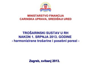 MINISTARSTVO FINANCIJA
CARINSKA UPRAVA, SREDIŠNJI URED
TROŠARINSKI SUSTAV U RH
NAKON 1. SRPNJA 2013. GODINE
- harmonizirane trošarine i posebni porezi -
Zagreb, svibanj 2013.Zagreb, svibanj 2013.
 