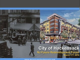 w w w . m a i n s t r e e t h a c k e n s a c k . c o m
City of Hackensack
NJ Future Redevelopment Forum
March 11th, 2016
 