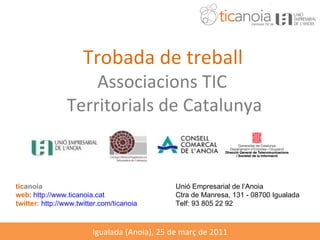 Trobada de treball   Associacions TIC  Territorials de Catalunya tic anoia Unió Empresarial de l’Anoia  web :  http://www.ticanoia.cat Ctra de Manresa, 131 - 08700 Igualada  twitter:   http://www.twitter.com/ticanoia Telf: 93 805 22 92 