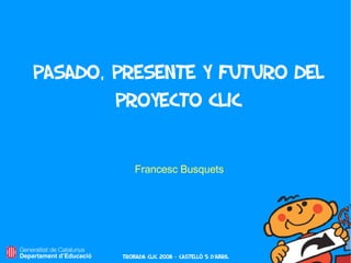 Pasado, presente y futuro del
        proyecto Clic


            Francesc Busquets




        Trobada Clic 2008 – castelló 5 d'abril
 