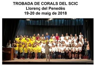 TROBADA DE CORALS DEL SCIC
Llorenç del Penedès
19-20 de maig de 2018
 
