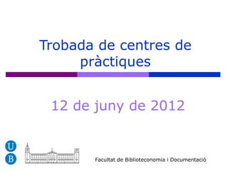 Trobada de centres de
     pràctiques


 12 de juny de 2012


       Facultat de Biblioteconomia i Documentació
 