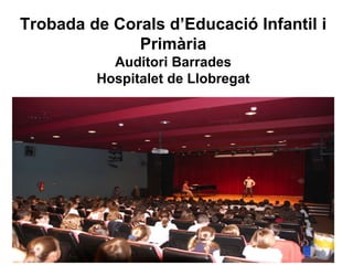 Trobada de Corals d’Educació Infantil i
Primària
Auditori Barrades
Hospitalet de Llobregat
 