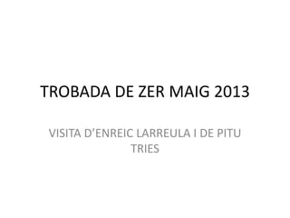 TROBADA DE ZER MAIG 2013
VISITA D’ENREIC LARREULA I DE PITU
TRIES
 