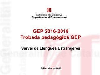 GEP 2016-2018
Trobada pedagògica GEP
Servei de Llengües Estrangeres
3 d’octubre de 2016
 