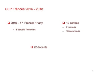2
GEP Francès 2016 - 2018
 2016 – 17 Francès 1r any
 8 Serveis Territorials
 22 docents
 12 centres
– 2 primària
– 10 secundària
 