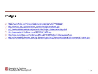 Identificació del departament o organisme
Imatges
28
 https://www.flickr.com/photos/abbiekayphotography/2477003000/
 http://www.qu.edu.qa/innovation_contest/images/evaluate.jpg
 http://www.ashlandelementarycharter.com/project-based-learning.html
 http://usercontent1.hubimg.com/12037952_f496.jpg
 http://blog.lionbridge.com/ondemand/files/2015/08/Hello-in-8-languages1.jpg
 http://www.matthewrmorris.com/wp-content/uploads/2015/09/integrated-assessment-871x508.jpg
 