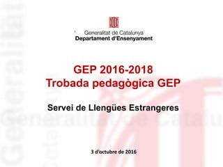 Identificació del
departament o organisme
GEP 2016-2018
Trobada pedagògica GEP
Servei de Llengües Estrangeres
3 d’octubre de 2016
 